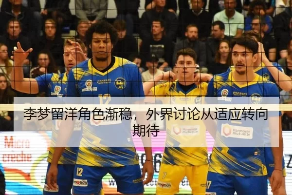 李梦留洋角色渐稳，外界讨论从适应转向期待