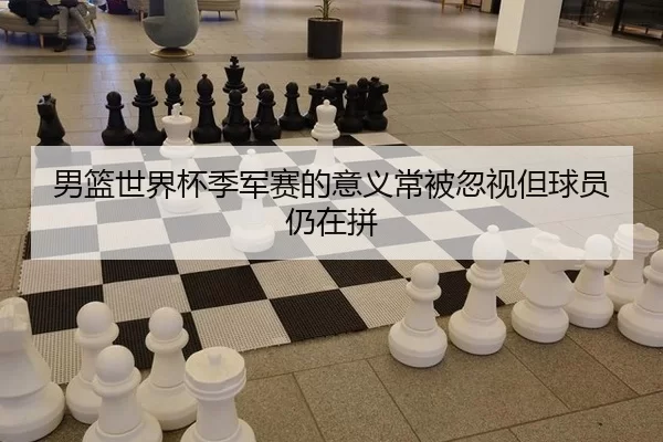 男篮世界杯季军赛的意义常被忽视但球员仍在拼