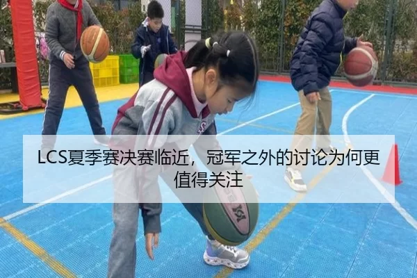 LCS夏季赛决赛临近,冠军之外的讨论为何更值得关注