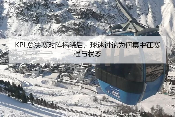 KPL总决赛对阵揭晓后,球迷讨论为何集中在赛程与状态